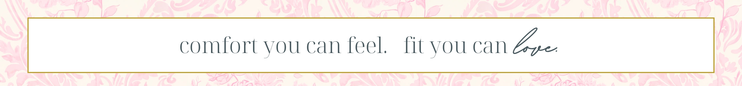 Comfort you can feel, fit you can love.